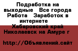 Подработка на выходные - Все города Работа » Заработок в интернете   . Хабаровский край,Николаевск-на-Амуре г.